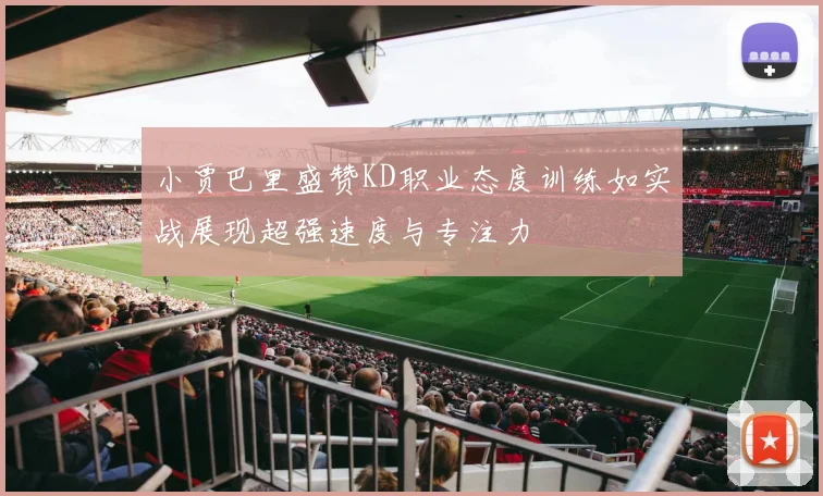 小贾巴里盛赞KD职业态度训练如实战展现超强速度与专注力