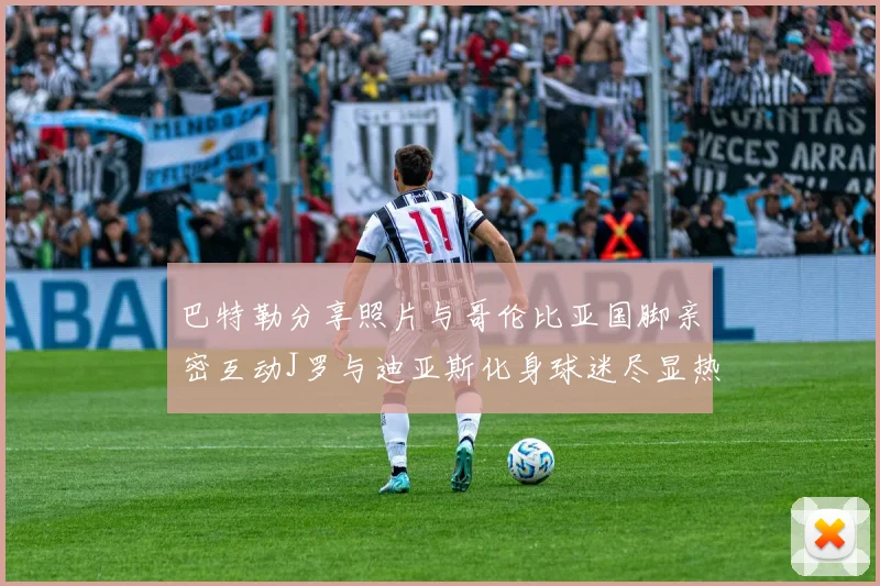 巴特勒分享照片与哥伦比亚国脚亲密互动J罗与迪亚斯化身球迷尽显热情